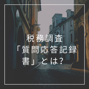 税務調査の際に作成される「質問応答記録書」とは？