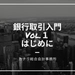 【銀行取引入門Vol.1】はじめに