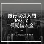 【銀行取引入門Vol.7】長期借入金を最適化せよ